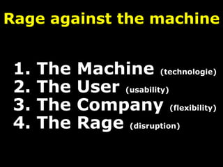 Rage against the machine
1. The Machine (technologie)
2. The User (usability)
3. The Company (flexibility)
4. The Rage (disruption)
 