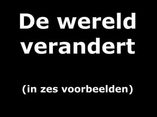De wereld
verandert
(in zes voorbeelden)
 
