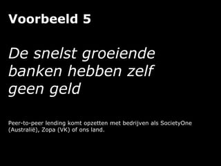 Voorbeeld 5
De snelst groeiende
banken hebben zelf
geen geld
Peer-to-peer lending komt opzetten met bedrijven als SocietyOne
(Australië), Zopa (VK) of ons land.
 