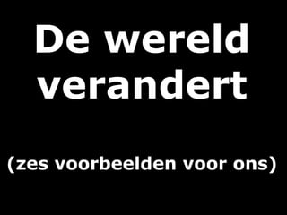 De wereld
verandert
(zes voorbeelden voor ons)
 