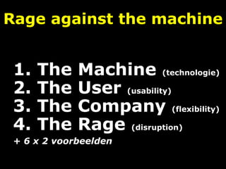 Rage against the machine
1. The Machine (technologie)
2. The User (usability)
3. The Company (flexibility)
4. The Rage (disruption)
+ 6 x 2 voorbeelden
 