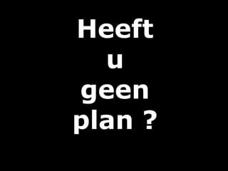 Heeft
u
geen
plan ?
 