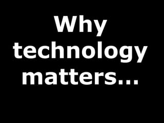 Why
technology
matters…
 