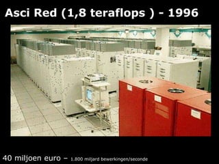 Asci Red (1,8 teraflops ) - 1996
40 miljoen euro – 1.800 miljard bewerkingen/seconde
 