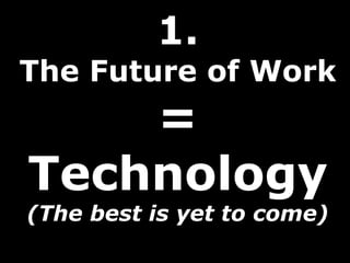 1.
The Future of Work
=
Technology
(The best is yet to come)
 