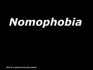Nomophobia
Wat is er gebeurd met deze dame?
 