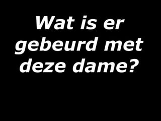 Wat is er
gebeurd met
deze dame?
 