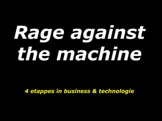 Rage against
the machine
4 etappes in business & technologie
 