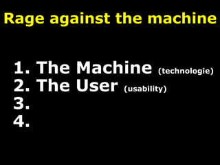 Rage against the machine
1. The Machine (technologie)
2. The User (usability)
3.
4.
 