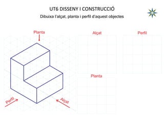 UT6 DISSENY I CONSTRUCCIÓ
Dibuixa l’alçat, planta i perfil d’aquest objectes
Alçat Perfil
Planta
Planta
 