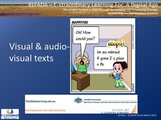 ELFADA – E-xtraordinary Learning For A Digital Age
                                      Our project funded in 2012 through the National VET E-Learning Strategy,
http://www.flexiblelearning.net.au/                                    Partnerships for Participation initiative




      Visual & audio-
      visual texts




                                                                                Jo Hart – ELFADA Email March 2012
 