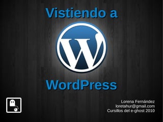 Vistiendo a




WordPress
                 Lorena Fernández
             loretahur@gmail.com
         Cursillos del e-ghost 2010
 