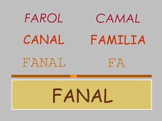 FANAL
FANAL FA
CANAL FAMILIA
FAROL CAMAL
 