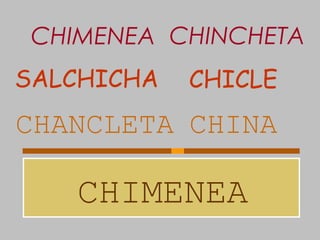 CHIMENEA
CHANCLETA CHINA
SALCHICHA CHICLE
CHIMENEA CHINCHETA
 
