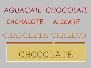CHOCOLATE
CHANCLETA CHALECO
CACHALOTE ALICATE
AGUACATE CHOCOLATE
 