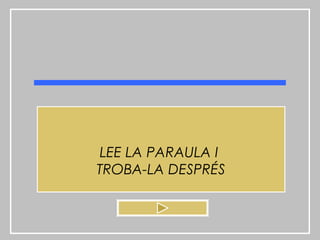 LEE LA PARAULA I
TROBA-LA DESPRÉS
 