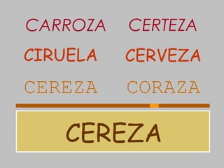 CEREZA
CEREZA CORAZA
CIRUELA CERVEZA
CARROZA CERTEZA
 