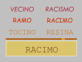 RACIMO
TOCINO RESINA
RAMO RACIMO
VECINO RACISMO
 