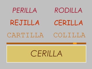 CERILLA
CARTILLA COLILLA
REJILLA CERILLA
PERILLA RODILLA
 