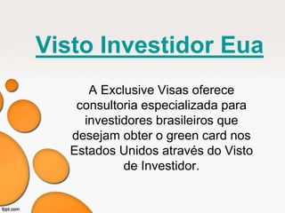 Visto Investidor Eua 
A Exclusive Visas oferece 
consultoria especializada para 
investidores brasileiros que 
desejam obter o green card nos 
Estados Unidos através do Visto 
de Investidor. 
 