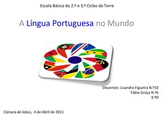 Escola Básica do 2.º e 3.º Ciclos da Torre



         A Língua Portuguesa no Mundo




                                                        Discentes: Lisandra Figueira N.º10
                                                                         Fábio Graça N.º6
                                                                                      9.ºD


Câmara de lobos, 4 de Abril de 2011
 