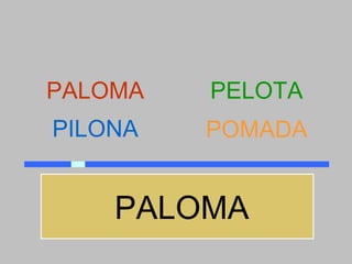 PALOMA   PELOTA
PILONA   POMADA


    PALOMA
 
