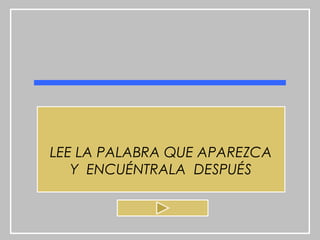 LEE LA PALABRA QUE APAREZCA
   Y ENCUÉNTRALA DESPUÉS
 