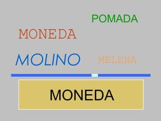 POMADA
MONEDA
MOLINO   MELENA


   MONEDA
 
