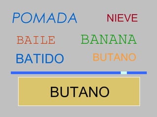POMADA     NIEVE

BAILE    BANANA
BATIDO    BUTANO


    BUTANO
 