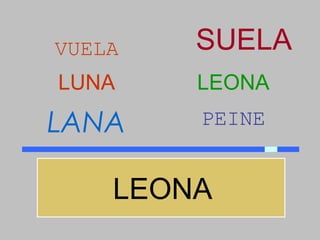 VUELA   SUELA
LUNA    LEONA

LANA    PEINE


    LEONA
 
