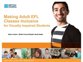Alexis Lefranc – IATEFL 2016 - British Council ©
Making Adult EFL
Classes Inclusive
for Visually Impaired Students
1
Alexis Lefranc - British Council Riyadh. Saudi Arabia
 
