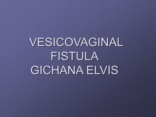 VESICOVAGINAL
FISTULA
GICHANA ELVIS
 
