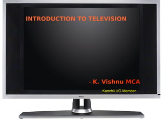 INTRODUCTION TO TELEVISION




                      - K. Vishnu MCA
                              KanchiLUG Member




                   
 