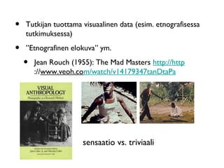 • Tutkijan tuottama visuaalinen data (esim. etnografisessa
tutkimuksessa)
• ”Etnografinen elokuva” ym.
• Jean Rouch (1955): The Mad Masters http://http
://www.veoh.com/watch/v14179347tanDtaPa
sensaatio vs. triviaali
 