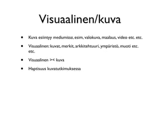 • Kuva esiintyy mediumissa, esim, valokuva, maalaus, video etc. etc.
• Visuaalinen: kuvat, merkit, arkkitehtuuri, ympäristö, muoti etc.
etc.
• Visuaalinen >< kuva
• Haptisuus kuvatutkimuksessa
Visuaalinen/kuva
 