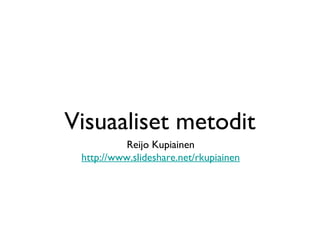Visuaaliset metodit
Reijo Kupiainen
http://www.slideshare.net/rkupiainen
 