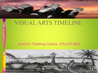 VISUAL ARTS TIMELINE
Josefino Tulabing Larena ,CPS,CPE,MPA
 