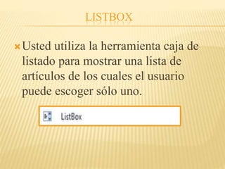 LISTBOX
Usted utiliza la herramienta caja de
listado para mostrar una lista de
artículos de los cuales el usuario
puede escoger sólo uno.
 