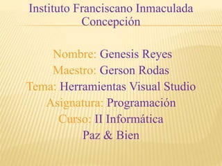 Instituto Franciscano Inmaculada
Concepción
Nombre: Genesis Reyes
Maestro: Gerson Rodas
Tema: Herramientas Visual Studio
Asignatura: Programación
Curso: II Informática
Paz & Bien
 