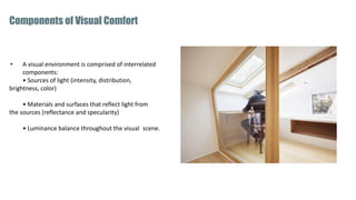 • A visual environment is comprised of interrelated
components:
• Sources of light (intensity, distribution,
brightness, color)
• Materials and surfaces that reflect light from
the sources (reflectance and specularity)
• Luminance balance throughout the visual scene.
Components of Visual Comfort
 