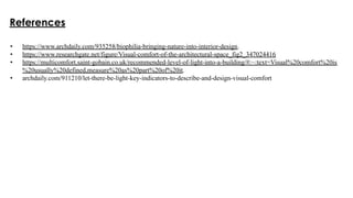 References
• https://www.archdaily.com/935258/biophilia-bringing-nature-into-interior-design.
• https://www.researchgate.net/figure/Visual-comfort-of-the-architectural-space_fig2_347024416
• https://multicomfort.saint-gobain.co.uk/recommended-level-of-light-into-a-building/#:~:text=Visual%20comfort%20is
%20usually%20defined,measure%20as%20part%20of%20it.
• archdaily.com/911210/let-there-be-light-key-indicators-to-describe-and-design-visual-comfort
 