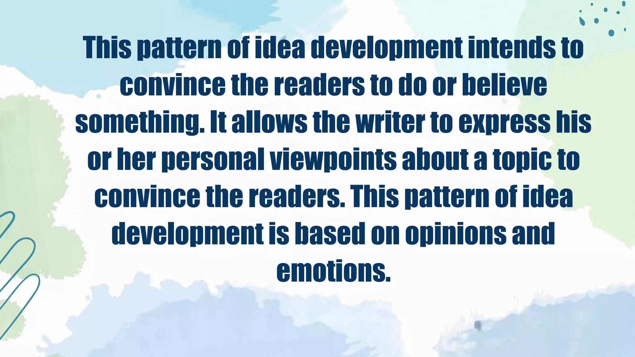 This pattern of idea development intends to
convince the readers to do or believe
something. It allows the writer to express his
or her personal viewpoints about a topic to
convince the readers. This pattern of idea
development is based on opinions and
emotions.
 