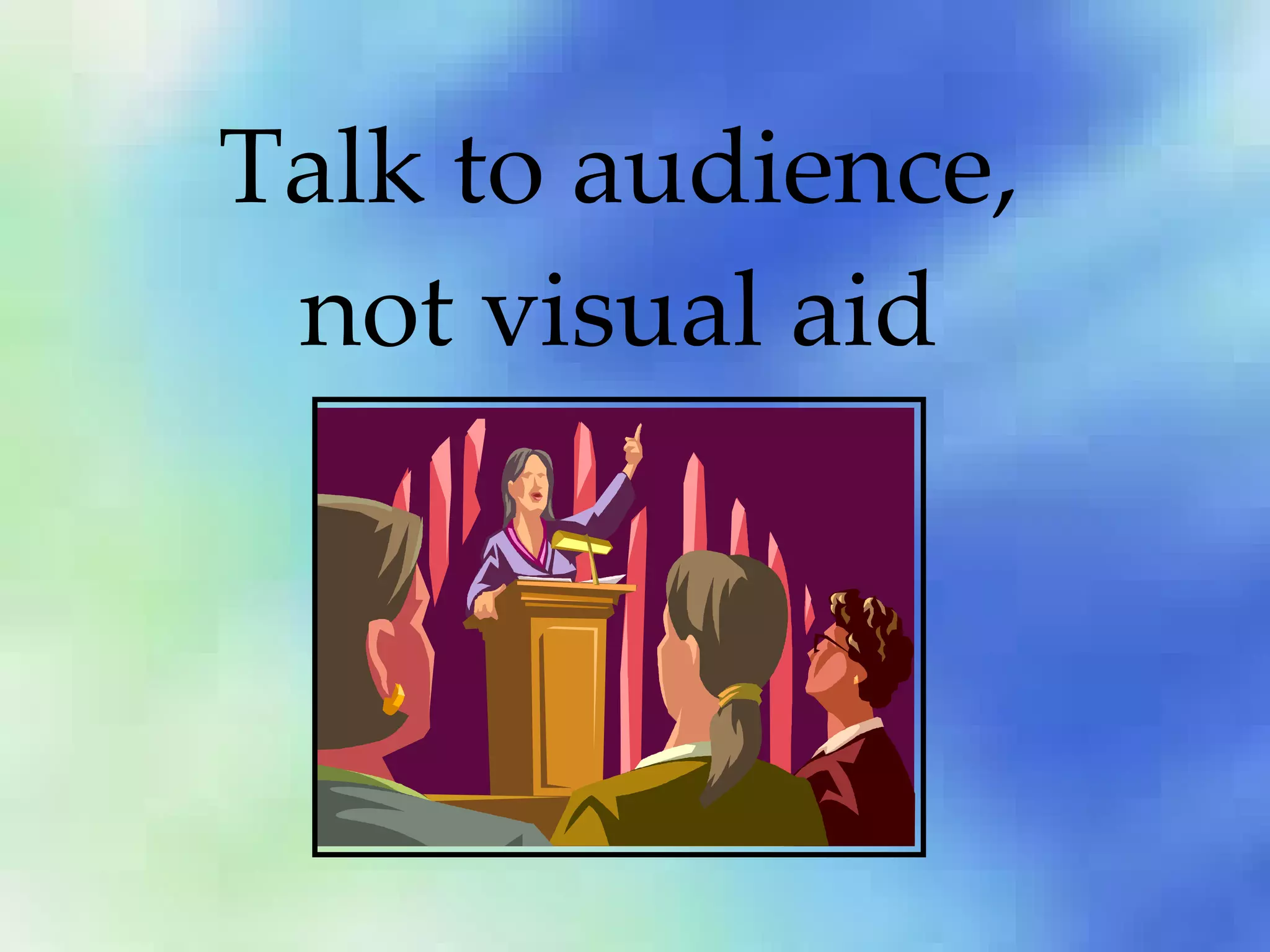 Talk to audience, not visual aid 