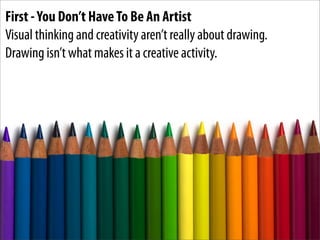 First - You Don’t Have To Be An Artist
Visual thinking and creativity aren’t really about drawing.
Drawing isn’t what make...