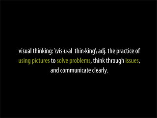 visual thinking: vis·u·al thin·king adj. the practice of
using pictures to solve problems, think through issues,
               and communicate clearly.