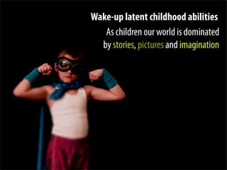 Wake-up latent childhood abilities
   As children our world is dominated
  by stories, pictures and imagination