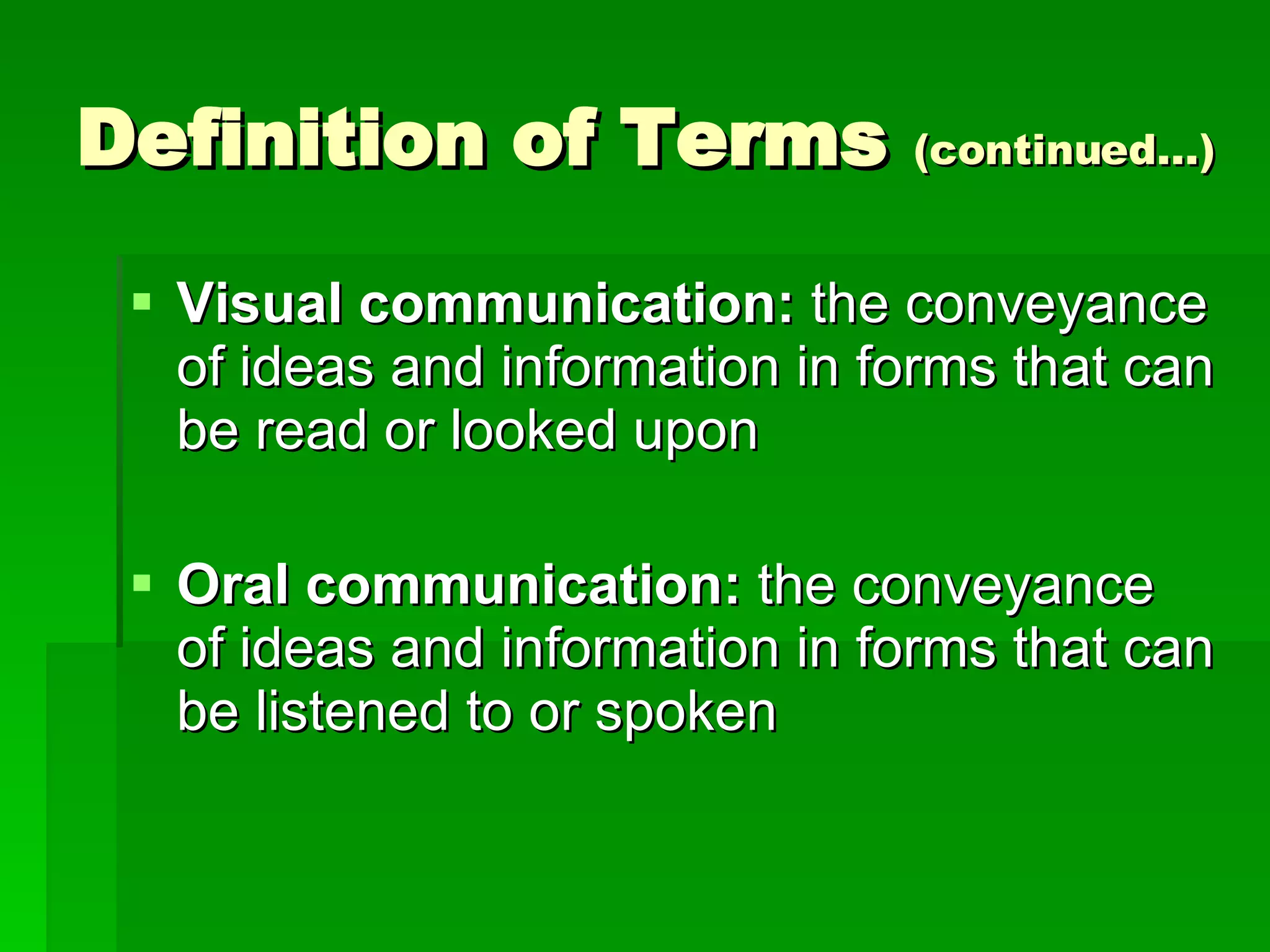 Definition of Terms  (continued…) Visual communication:  the conveyance of ideas and information in forms that can be read or looked upon Oral communication:  the conveyance of ideas and information in forms that can be listened to or spoken 
