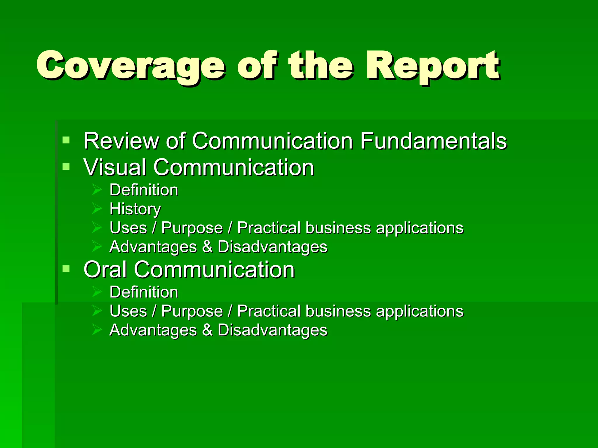 Coverage of the Report Review of Communication Fundamentals Visual Communication Definition History Uses / Purpose / Practical business applications Advantages & Disadvantages Oral Communication Definition Uses / Purpose / Practical business applications Advantages & Disadvantages 