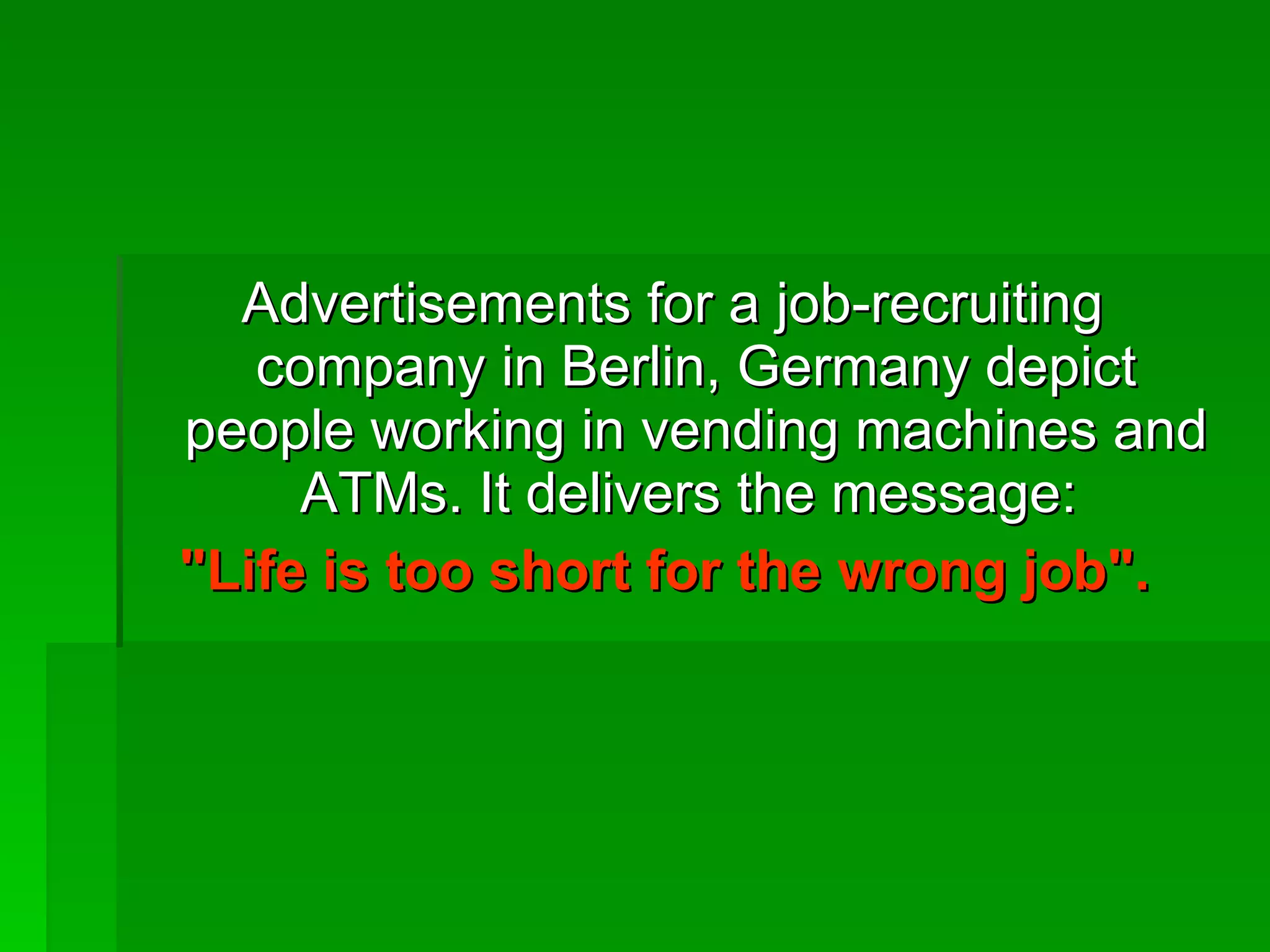 Advertisements for a job-recruiting company in Berlin, Germany depict people working in vending machines and ATMs. It delivers the message:  &quot;Life is too short for the wrong job&quot;.   