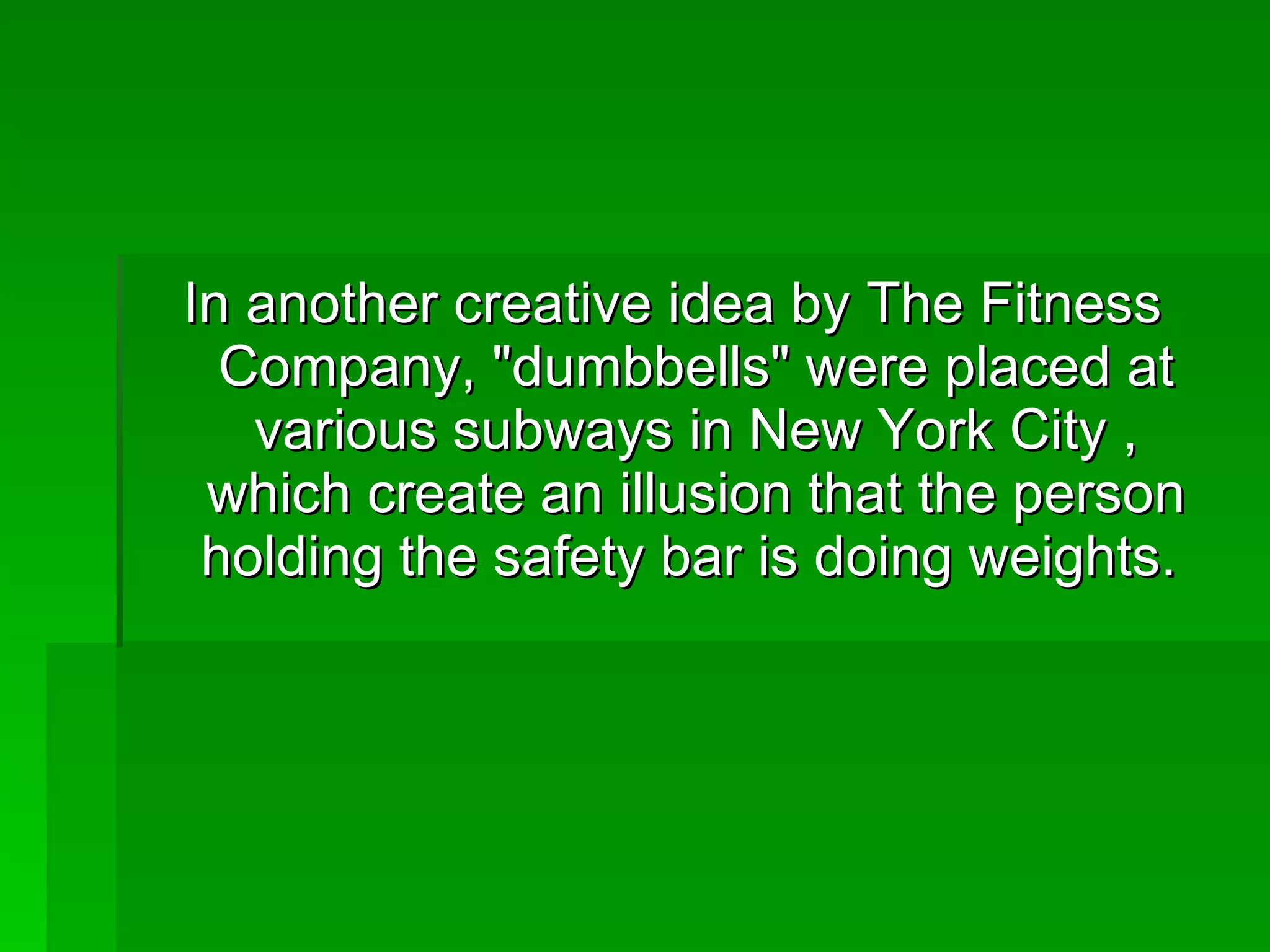 In another creative idea by The Fitness Company, &quot;dumbbells&quot; were placed at various subways in New York City , which create an illusion that the person holding the safety bar is doing weights.  
